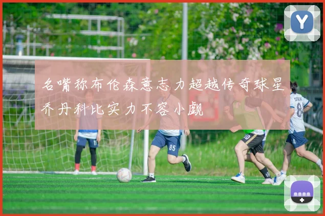 名嘴称布伦森意志力超越传奇球星乔丹科比实力不容小觑