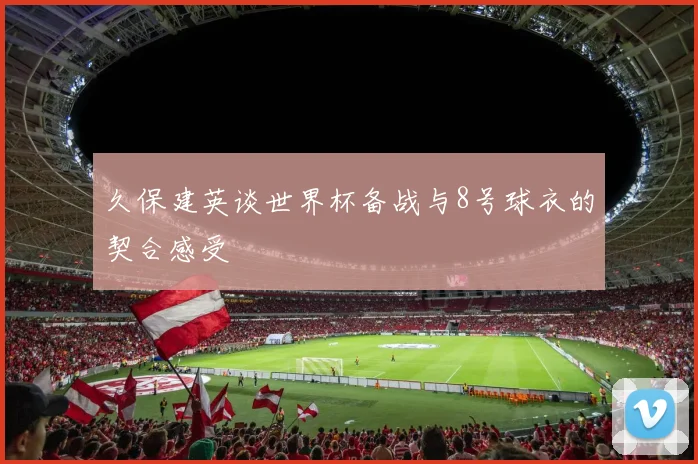久保建英谈世界杯备战与8号球衣的契合感受
