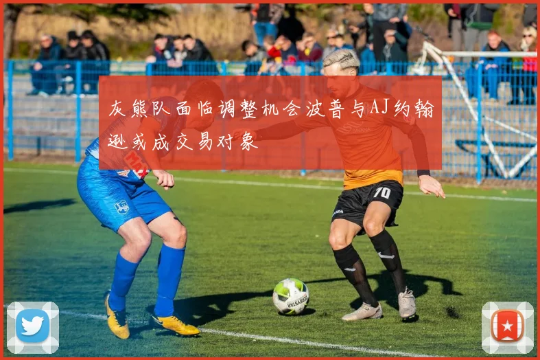 灰熊队面临调整机会波普与AJ约翰逊或成交易对象