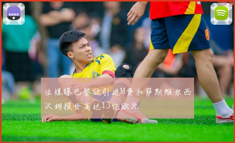 法媒曝巴黎欲引进M费和萨默维尔西汉姆报价高达13亿欧元
