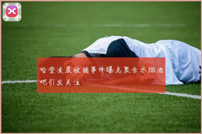 哈登凌晨被捕事件曝光聚会水烟酒吧引发关注