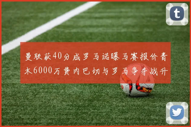 曼联获40分成罗马诺曝马赛报价青木6000万费内巴切与罗马争夺战升级