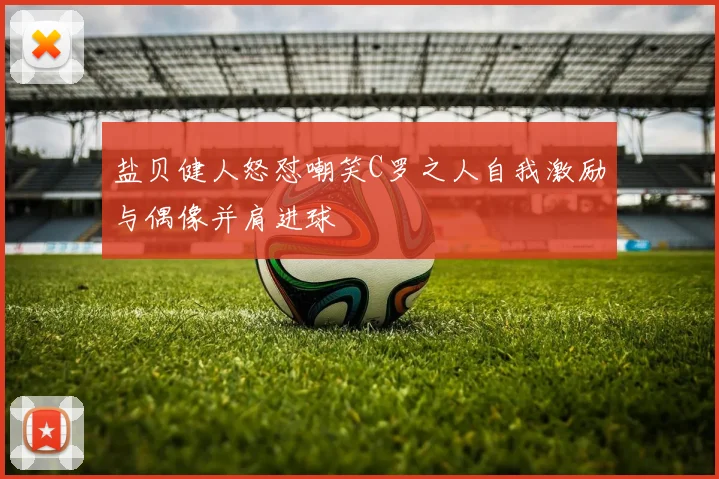 盐贝健人怒怼嘲笑C罗之人自我激励与偶像并肩进球