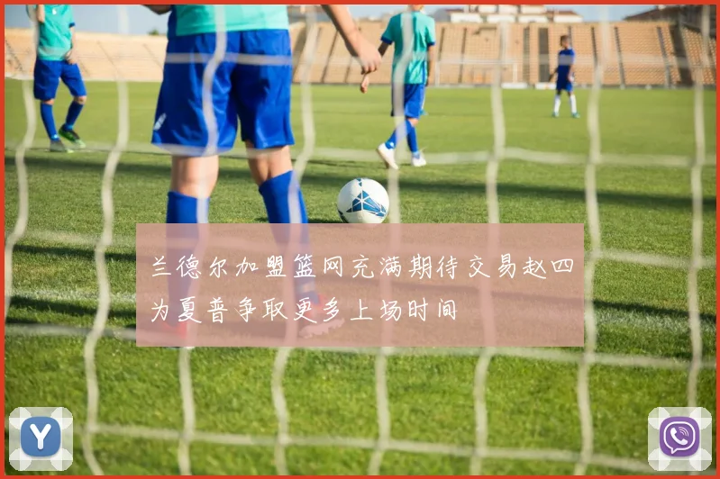 兰德尔加盟篮网充满期待交易赵四为夏普争取更多上场时间