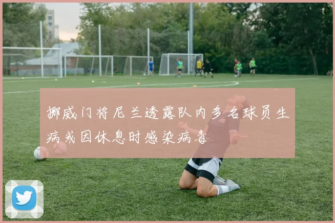 挪威门将尼兰透露队内多名球员生病或因休息时感染病毒
