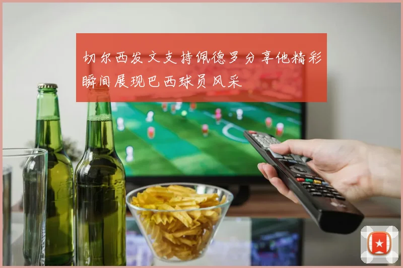 切尔西发文支持佩德罗分享他精彩瞬间展现巴西球员风采