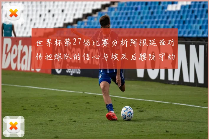 世界杯第27场比赛分析阿根廷面对传控球队的信心与埃及后腰防守的隐患