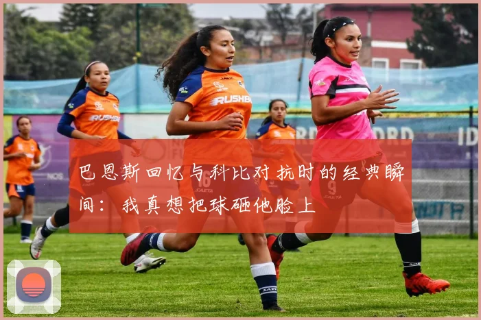 巴恩斯回忆与科比对抗时的经典瞬间：我真想把球砸他脸上