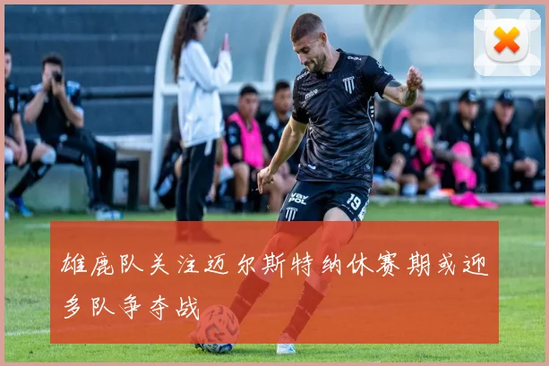雄鹿队关注迈尔斯特纳休赛期或迎多队争夺战