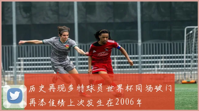 历史再现多特球员世界杯同场破门再添佳绩上次发生在2006年