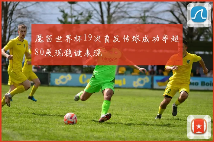 魔笛世界杯19次首发传球成功率超80展现稳健表现