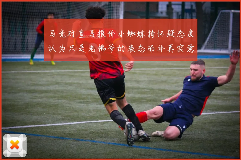 马竞对皇马报价小蜘蛛持怀疑态度认为只是老佛爷的表态而非真实意图