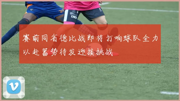 赛前同省德比战即将打响球队全力以赴蓄势待发迎接挑战