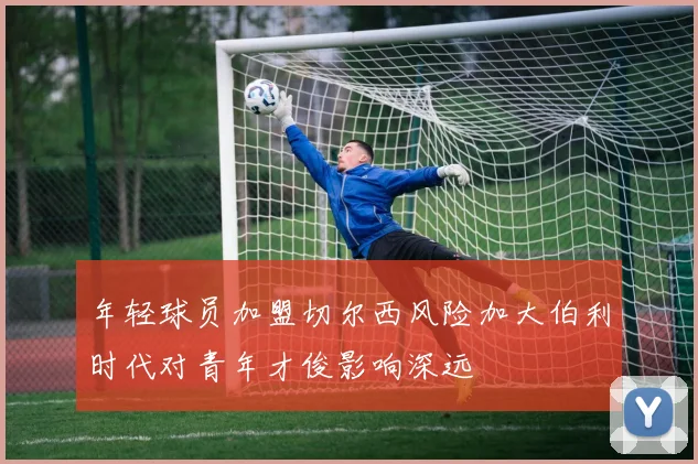 年轻球员加盟切尔西风险加大伯利时代对青年才俊影响深远