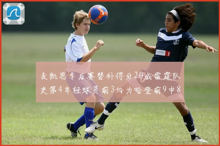 麦凯恩季后赛替补得分20成雷霆队史第4年轻球员前3均为哈登前9中8席次占据