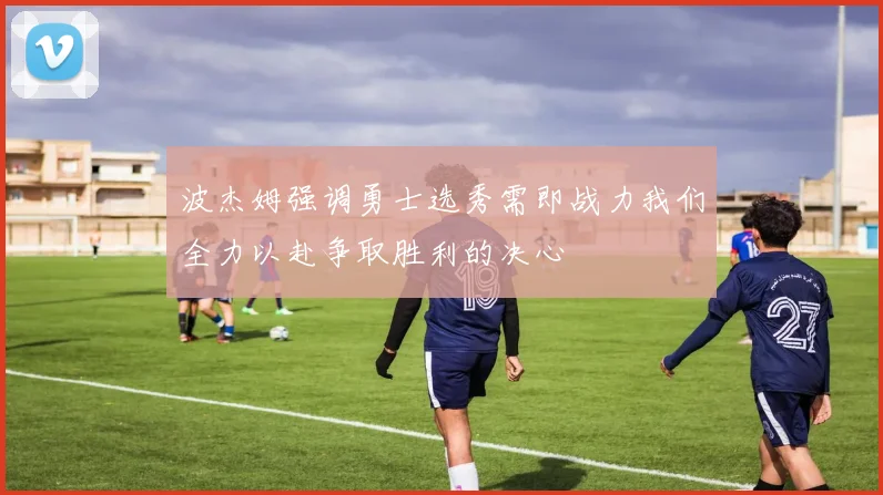 波杰姆强调勇士选秀需即战力我们全力以赴争取胜利的决心