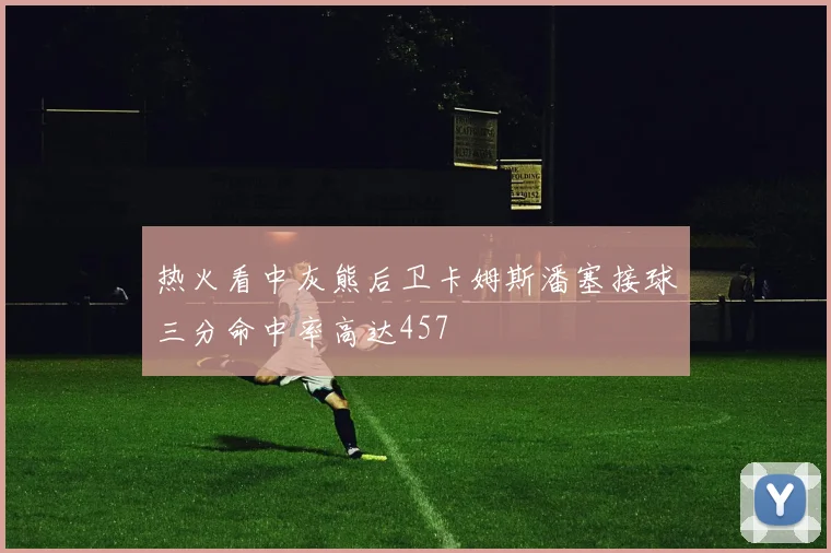热火看中灰熊后卫卡姆斯潘塞接球三分命中率高达457
