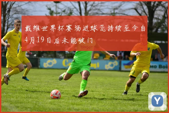 戴维世界杯赛场进球荒持续至今自4月19日后未能破门